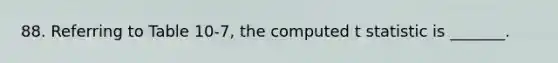 88. Referring to Table 10-7, the computed t statistic is _______.