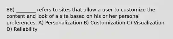 88) ________ refers to sites that allow a user to customize the content and look of a site based on his or her personal preferences. A) Personalization B) Customization C) Visualization D) Reliability