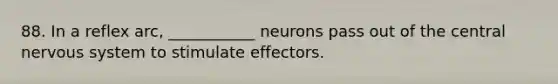 88. In a reflex arc, ___________ neurons pass out of the central nervous system to stimulate effectors.