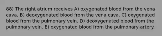 88) The right atrium receives A) oxygenated blood from the vena cava. B) deoxygenated blood from the vena cava. C) oxygenated blood from the pulmonary vein. D) deoxygenated blood from the pulmonary vein. E) oxygenated blood from the pulmonary artery.