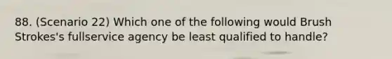 88. (Scenario 22) Which one of the following would Brush Strokes's fullservice agency be least qualified to handle?