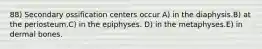 88) Secondary ossification centers occur A) in the diaphysis.B) at the periosteum.C) in the epiphyses. D) in the metaphyses.E) in dermal bones.