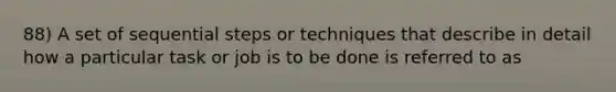 88) A set of sequential steps or techniques that describe in detail how a particular task or job is to be done is referred to as