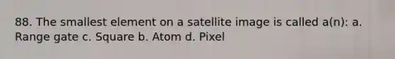 88. The smallest element on a satellite image is called a(n): a. Range gate c. Square b. Atom d. Pixel