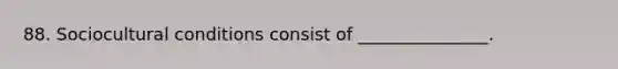 88. Sociocultural conditions consist of _______________.