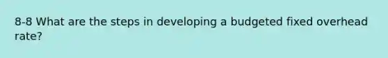 8-8 What are the steps in developing a budgeted fixed overhead rate?