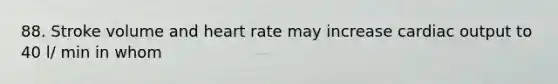 88. Stroke volume and heart rate may increase cardiac output to 40 l/ min in whom