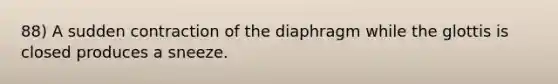 88) A sudden contraction of the diaphragm while the glottis is closed produces a sneeze.