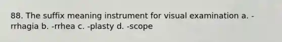 88. The suffix meaning instrument for visual examination a. -rrhagia b. -rrhea c. -plasty d. -scope