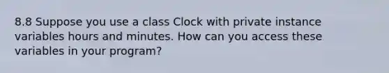 8.8 Suppose you use a class Clock with private instance variables hours and minutes. How can you access these variables in your program?