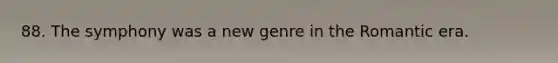 88. The symphony was a new genre in the Romantic era.