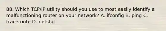 88. Which TCP/IP utility should you use to most easily identify a malfunctioning router on your network? A. ifconfig B. ping C. traceroute D. netstat