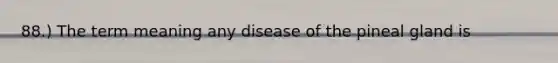 88.) The term meaning any disease of the pineal gland is