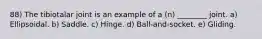 88) The tibiotalar joint is an example of a (n) ________ joint. a) Ellipsoidal. b) Saddle. c) Hinge. d) Ball-and-socket. e) Gliding.