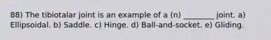 88) The tibiotalar joint is an example of a (n) ________ joint. a) Ellipsoidal. b) Saddle. c) Hinge. d) Ball-and-socket. e) Gliding.