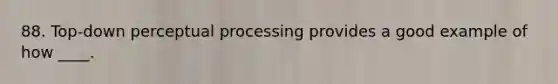 88. ​Top-down perceptual processing provides a good example of how ____.