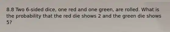 8.8 Two 6-sided dice, one red and one green, are rolled. What is the probability that the red die shows 2 and the green die shows 5?