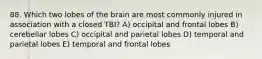 88. Which two lobes of the brain are most commonly injured in association with a closed TBI? A) occipital and frontal lobes B) cerebellar lobes C) occipital and parietal lobes D) temporal and parietal lobes E) temporal and frontal lobes