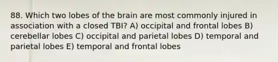 88. Which two lobes of the brain are most commonly injured in association with a closed TBI? A) occipital and frontal lobes B) cerebellar lobes C) occipital and parietal lobes D) temporal and parietal lobes E) temporal and frontal lobes