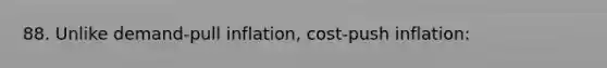 88. Unlike demand-pull inflation, cost-push inflation: