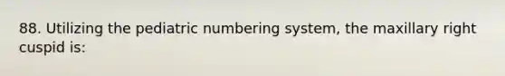 88. Utilizing the pediatric numbering system, the maxillary right cuspid is: