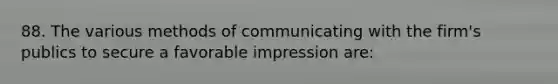 88. The various methods of communicating with the firm's publics to secure a favorable impression are: