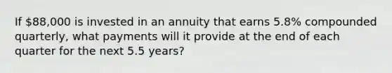 If 88,000 is invested in an annuity that earns 5.8% compounded quarterly, what payments will it provide at the end of each quarter for the next 5.5 years?