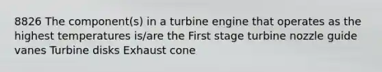 8826 The component(s) in a turbine engine that operates as the highest temperatures is/are the First stage turbine nozzle guide vanes Turbine disks Exhaust cone