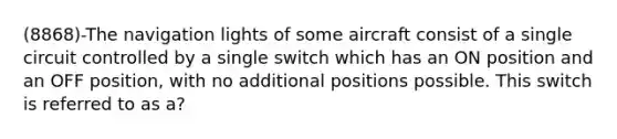 (8868)-The navigation lights of some aircraft consist of a single circuit controlled by a single switch which has an ON position and an OFF position, with no additional positions possible. This switch is referred to as a?