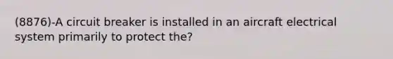 (8876)-A circuit breaker is installed in an aircraft electrical system primarily to protect the?