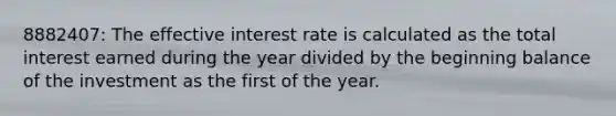 8882407: The effective interest rate is calculated as the total interest earned during the year divided by the beginning balance of the investment as the first of the year.