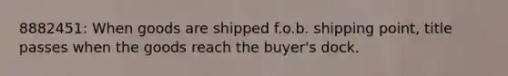 8882451: When goods are shipped f.o.b. shipping point, title passes when the goods reach the buyer's dock.