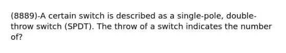 (8889)-A certain switch is described as a single-pole, double-throw switch (SPDT). The throw of a switch indicates the number of?