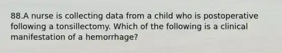 88.A nurse is collecting data from a child who is postoperative following a tonsillectomy. Which of the following is a clinical manifestation of a hemorrhage?