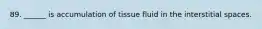 89. ______ is accumulation of tissue fluid in the interstitial spaces.