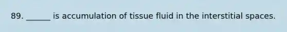 89. ______ is accumulation of tissue fluid in the interstitial spaces.