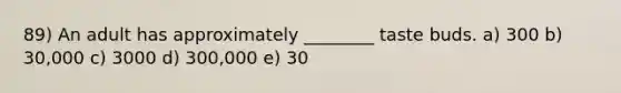89) An adult has approximately ________ taste buds. a) 300 b) 30,000 c) 3000 d) 300,000 e) 30