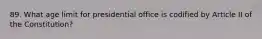 89. What age limit for presidential office is codified by Article II of the Constitution?