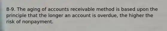 8-9. The aging of accounts receivable method is based upon the principle that the longer an account is overdue, the higher the risk of nonpayment.