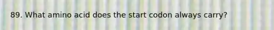 89. What amino acid does the start codon always carry?