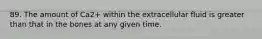 89. The amount of Ca2+ within the extracellular fluid is greater than that in the bones at any given time.