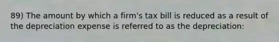 89) The amount by which a firm's tax bill is reduced as a result of the depreciation expense is referred to as the depreciation: