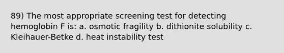 89) The most appropriate screening test for detecting hemoglobin F is: a. osmotic fragility b. dithionite solubility c. Kleihauer-Betke d. heat instability test