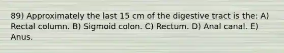 89) Approximately the last 15 cm of the digestive tract is the: A) Rectal column. B) Sigmoid colon. C) Rectum. D) Anal canal. E) Anus.