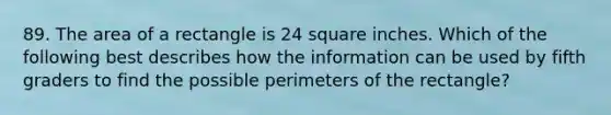 89. The area of a rectangle is 24 square inches. Which of the following best describes how the information can be used by fifth graders to find the possible perimeters of the rectangle?