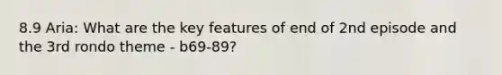 8.9 Aria: What are the key features of end of 2nd episode and the 3rd rondo theme - b69-89?