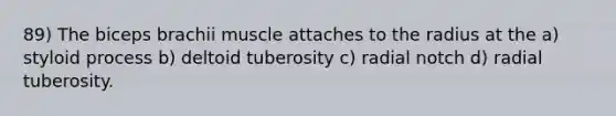 89) The biceps brachii muscle attaches to the radius at the a) styloid process b) deltoid tuberosity c) radial notch d) radial tuberosity.