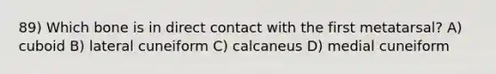 89) Which bone is in direct contact with the first metatarsal? A) cuboid B) lateral cuneiform C) calcaneus D) medial cuneiform