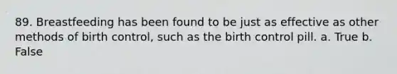 89. Breastfeeding has been found to be just as effective as other methods of birth control, such as the birth control pill. a. True b. False