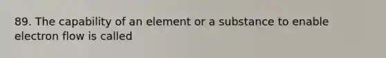 89. The capability of an element or a substance to enable electron flow is called